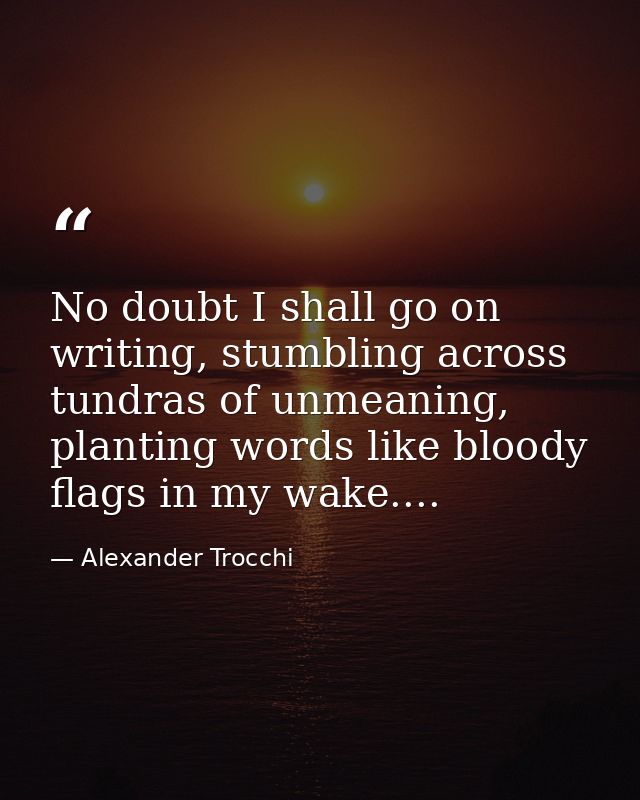 No doubt I shall go on writing, stumbling across tundras of unmeaning, planting words like bloody flags in my wake.... — Alexander Trocchi