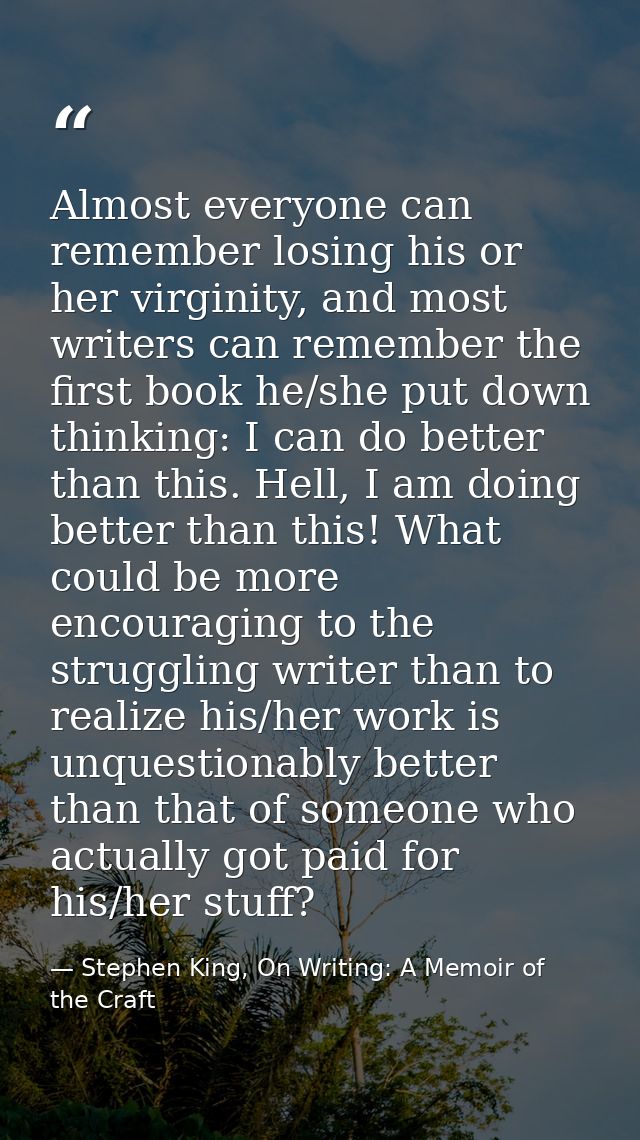 Almost everyone can remember losing his or her virginity, and most writers can remember the first book he/she put down t — Stephen King, On Writing: A Memoir of the Craft