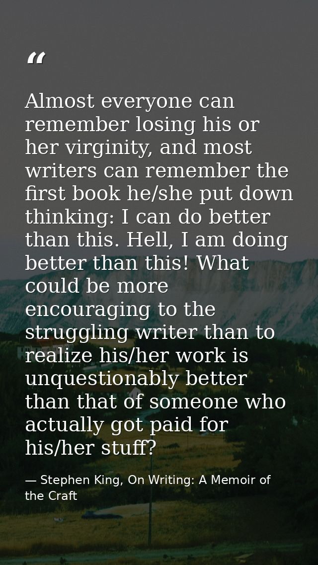 Almost everyone can remember losing his or her virginity, and most writers can remember the first book he/she put down t — Stephen King, On Writing: A Memoir of the Craft