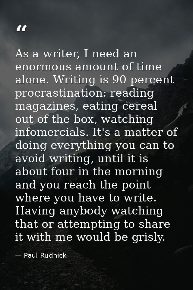 As a writer, I need an enormous amount of time alone. Writing is 90 percent procrastination: reading magazines, eating c — Paul Rudnick