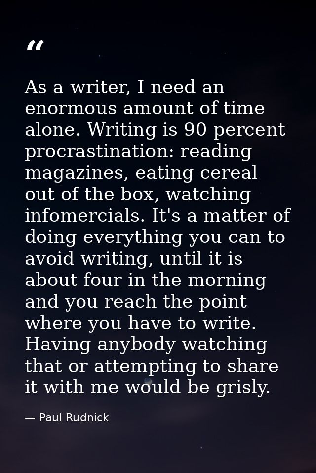 As a writer, I need an enormous amount of time alone. Writing is 90 percent procrastination: reading magazines, eating c — Paul Rudnick
