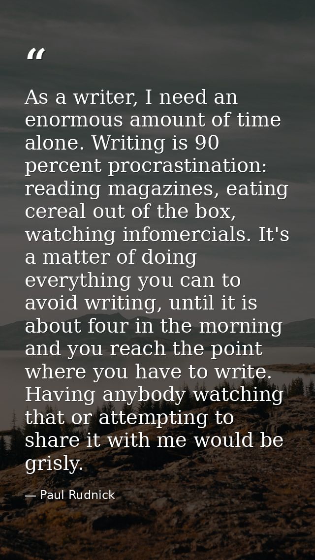 As a writer, I need an enormous amount of time alone. Writing is 90 percent procrastination: reading magazines, eating c — Paul Rudnick