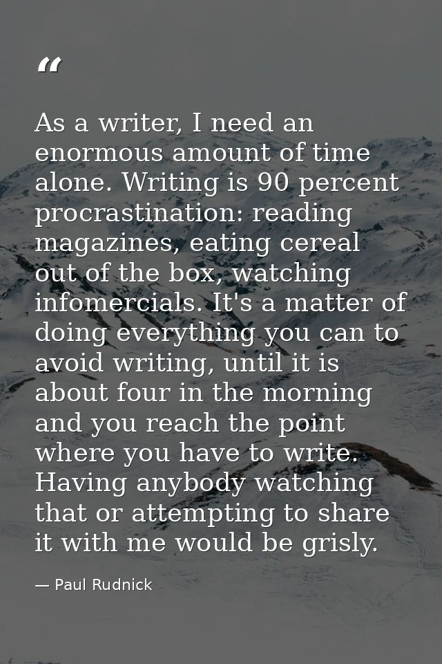 As a writer, I need an enormous amount of time alone. Writing is 90 percent procrastination: reading magazines, eating c — Paul Rudnick