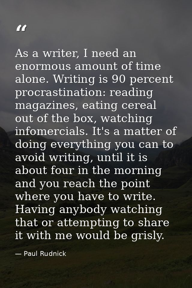 As a writer, I need an enormous amount of time alone. Writing is 90 percent procrastination: reading magazines, eating c — Paul Rudnick