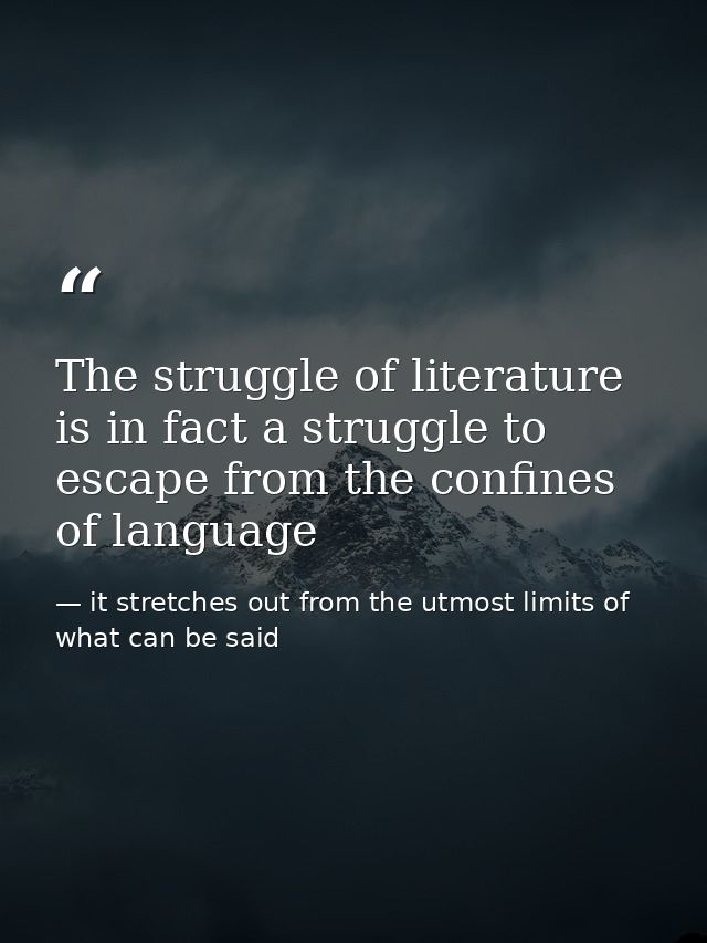 The struggle of literature is in fact a struggle to escape from the confines of language — it stretches out from the utmost limits of what can be said