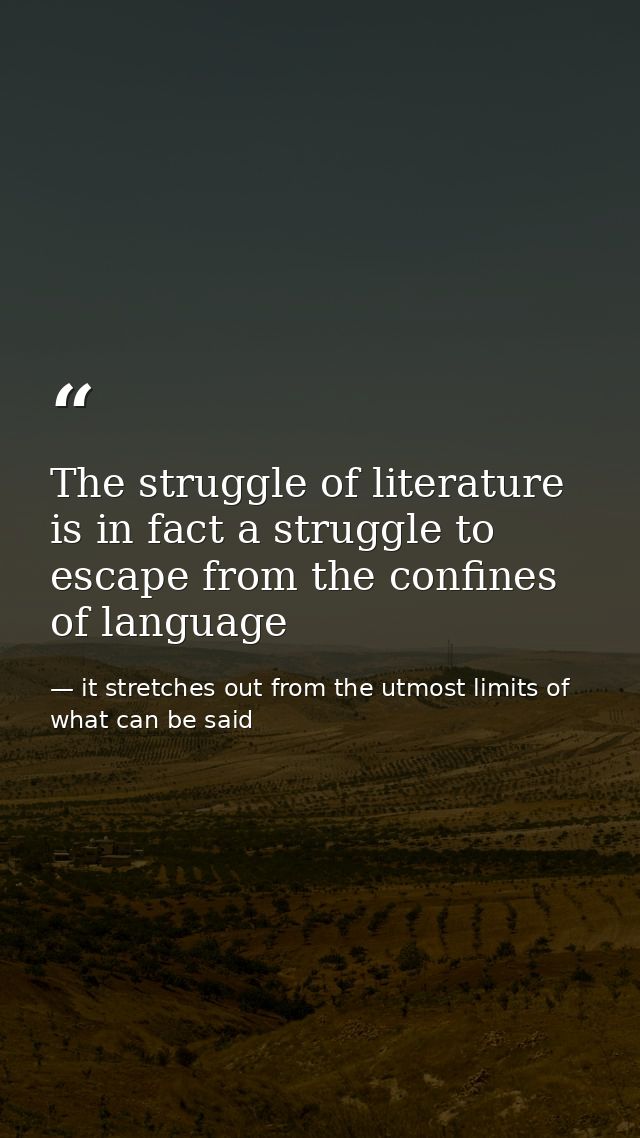 The struggle of literature is in fact a struggle to escape from the confines of language — it stretches out from the utmost limits of what can be said