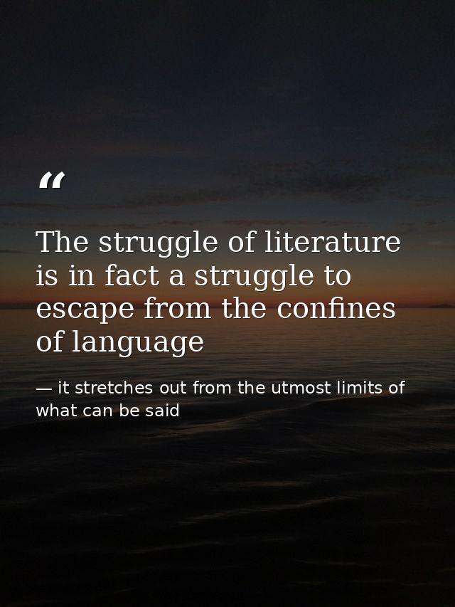 The struggle of literature is in fact a struggle to escape from the confines of language — it stretches out from the utmost limits of what can be said