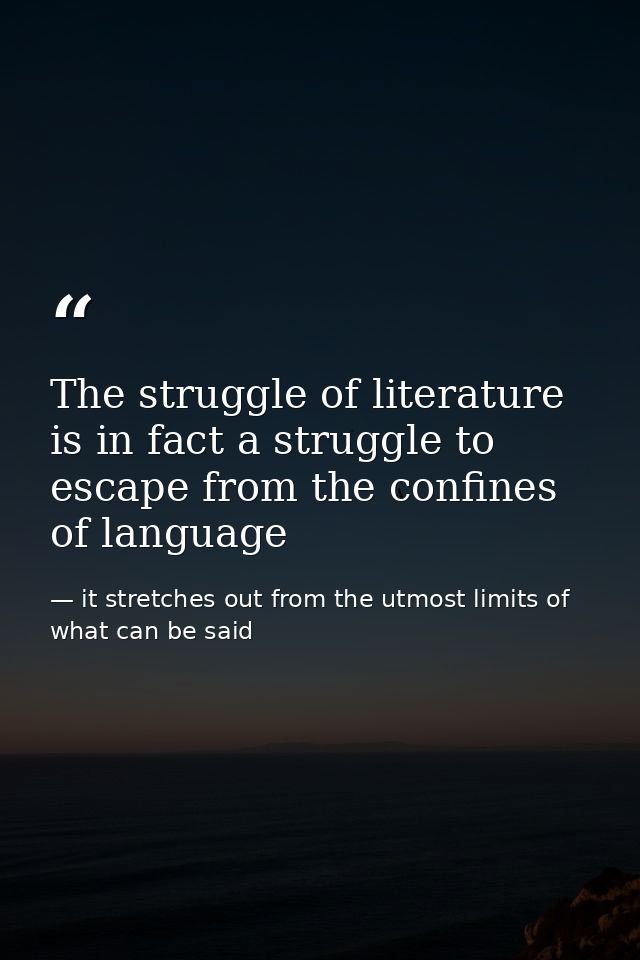 The struggle of literature is in fact a struggle to escape from the confines of language — it stretches out from the utmost limits of what can be said