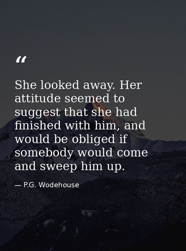 She looked away. Her attitude seemed to suggest that she had finished with him, and would be obliged if somebody would c — P.G. Wodehouse