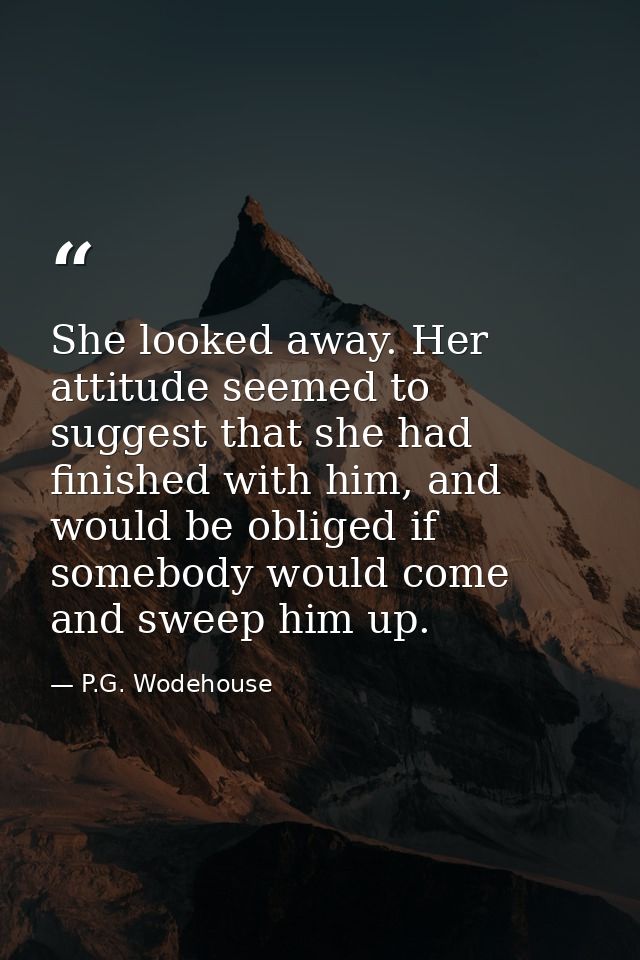 She looked away. Her attitude seemed to suggest that she had finished with him, and would be obliged if somebody would c — P.G. Wodehouse
