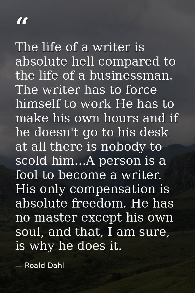 The life of a writer is absolute hell compared to the life of a businessman. The writer has to force himself to work He  — Roald Dahl