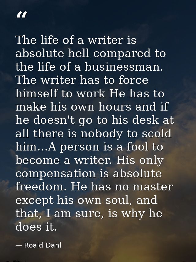 The life of a writer is absolute hell compared to the life of a businessman. The writer has to force himself to work He  — Roald Dahl