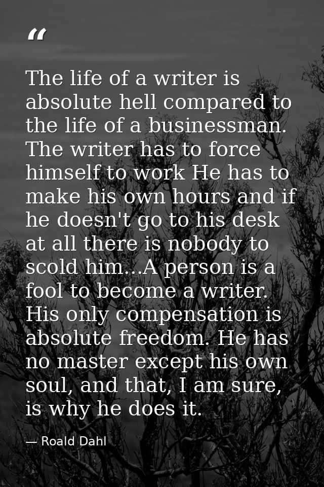 The life of a writer is absolute hell compared to the life of a businessman. The writer has to force himself to work He  — Roald Dahl