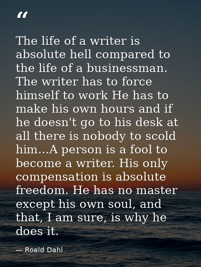 The life of a writer is absolute hell compared to the life of a businessman. The writer has to force himself to work He  — Roald Dahl