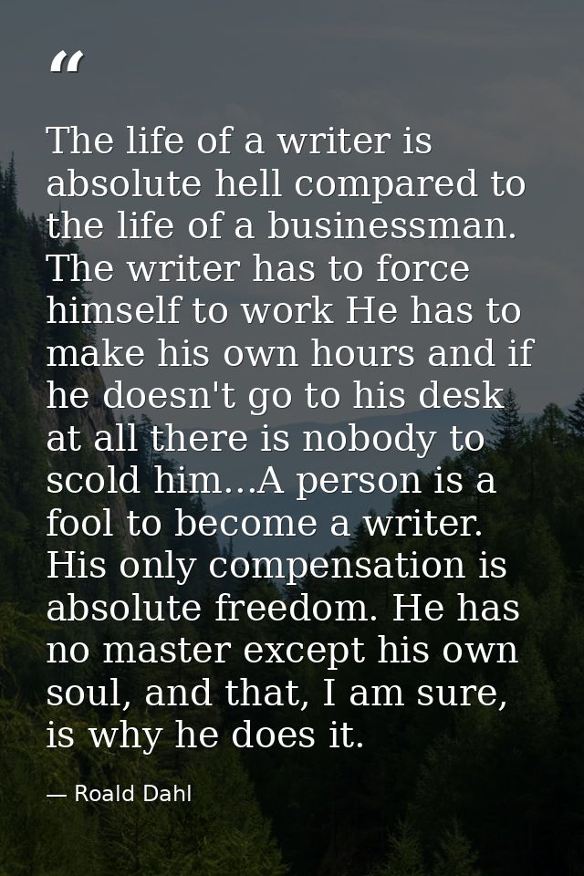 The life of a writer is absolute hell compared to the life of a businessman. The writer has to force himself to work He  — Roald Dahl