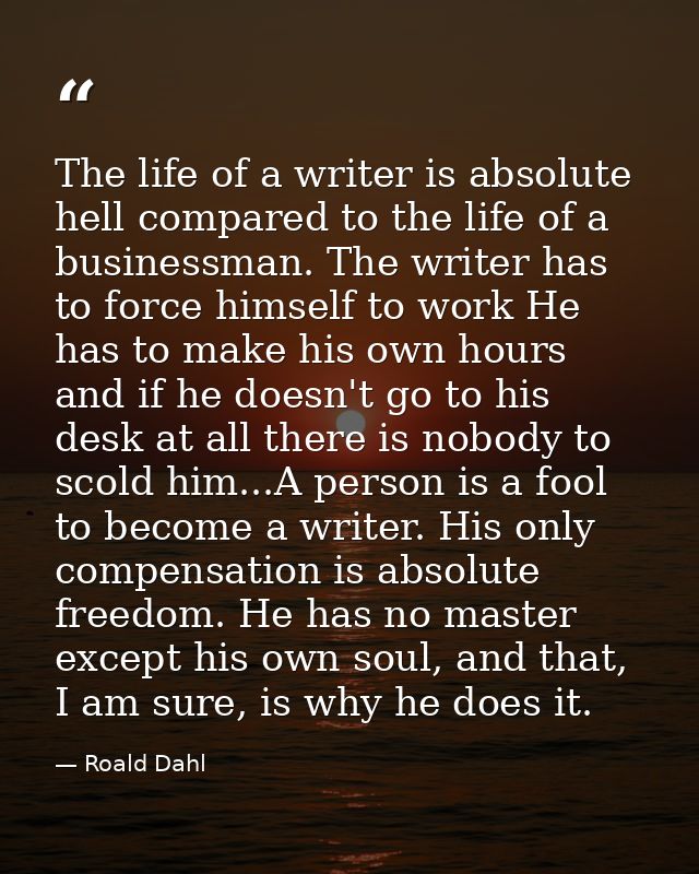 The life of a writer is absolute hell compared to the life of a businessman. The writer has to force himself to work He  — Roald Dahl