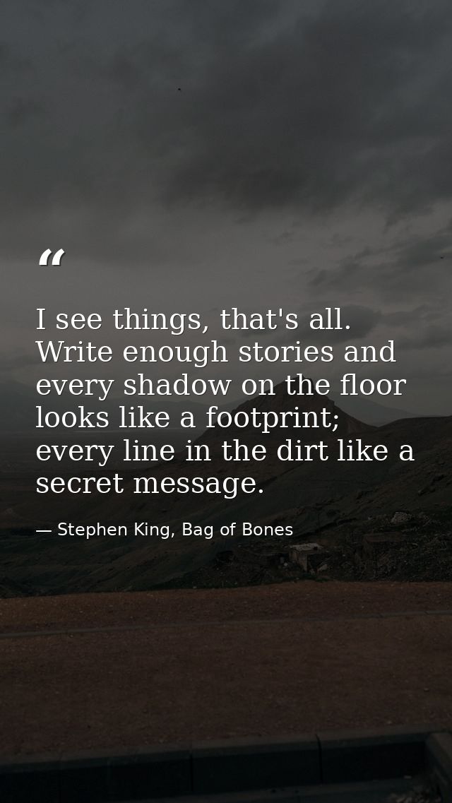 I see things, that's all. Write enough stories and every shadow on the floor looks like a footprint; every line in the d — Stephen King, Bag of Bones