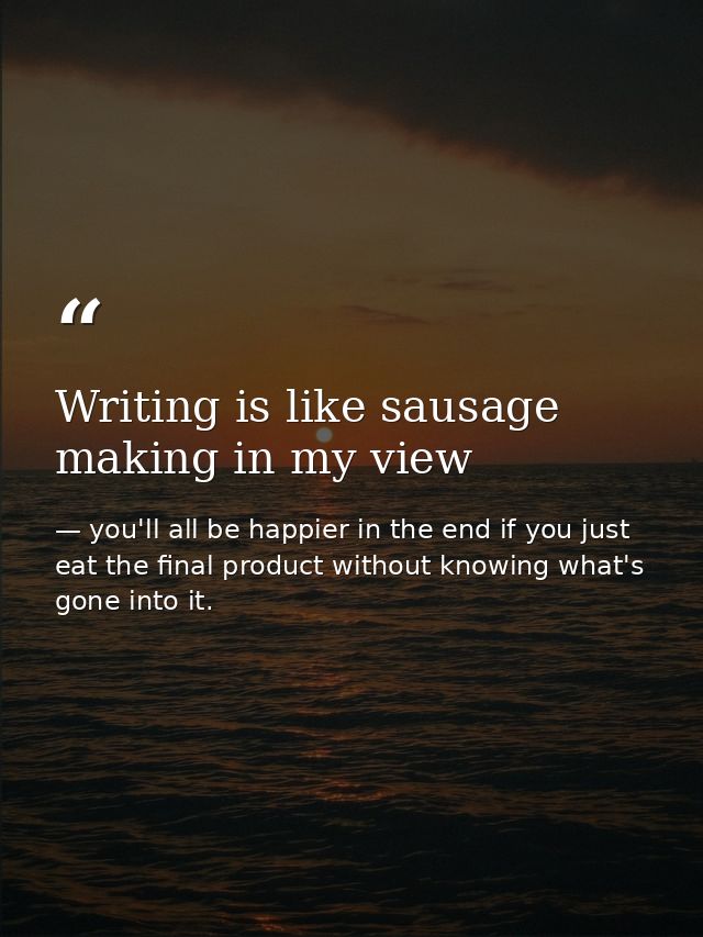 Writing is like sausage making in my view — you'll all be happier in the end if you just eat the final product without knowing what's gone into it.