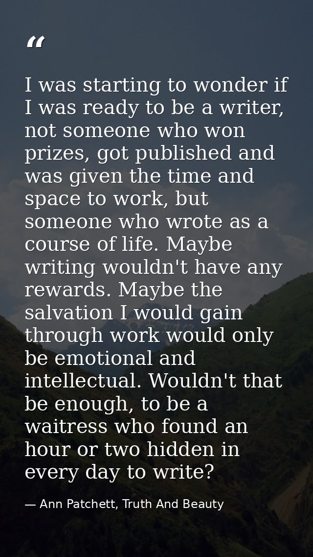I was starting to wonder if I was ready to be a writer, not someone who won prizes, got published and was given the time — Ann Patchett, Truth And Beauty