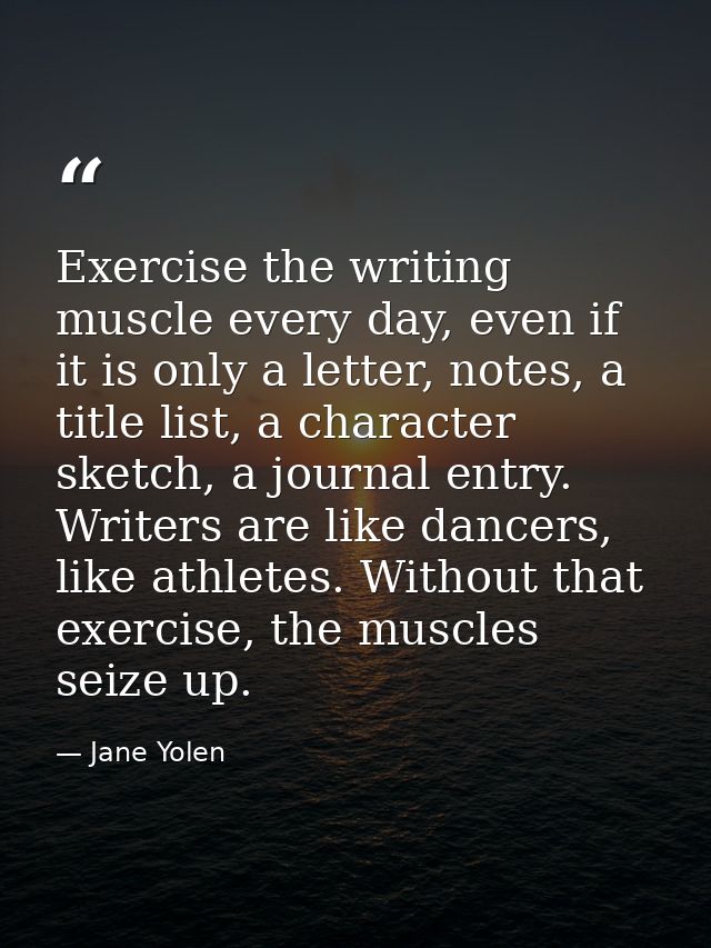 Exercise the writing muscle every day, even if it is only a letter, notes, a title list, a character sketch, a journal e — Jane Yolen