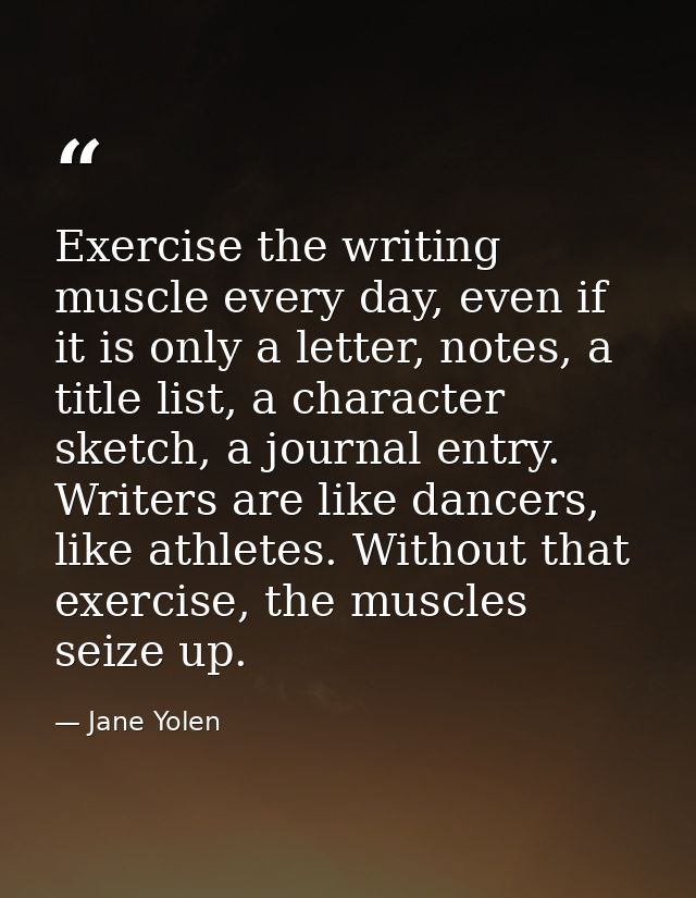 Exercise the writing muscle every day, even if it is only a letter, notes, a title list, a character sketch, a journal e — Jane Yolen