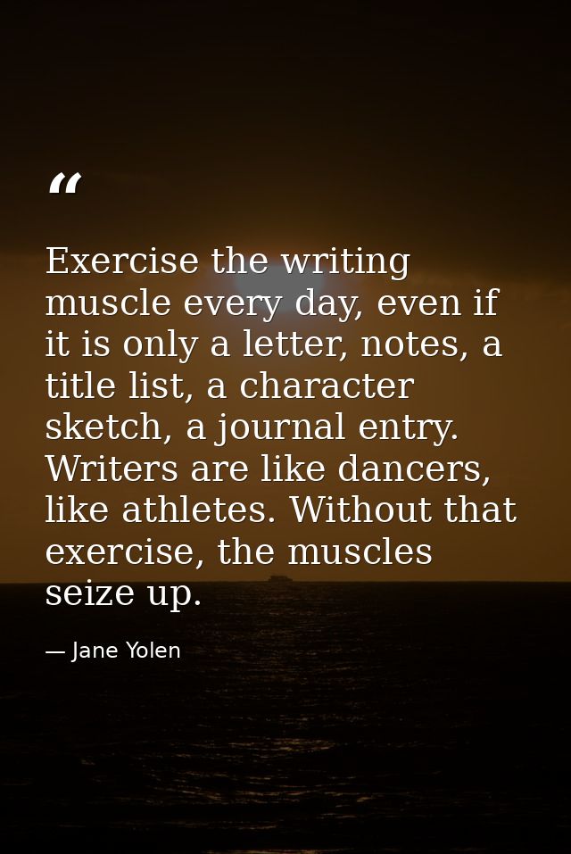 Exercise the writing muscle every day, even if it is only a letter, notes, a title list, a character sketch, a journal e — Jane Yolen