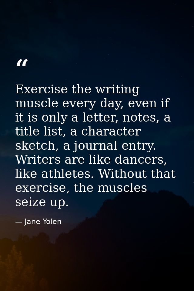 Exercise the writing muscle every day, even if it is only a letter, notes, a title list, a character sketch, a journal e — Jane Yolen