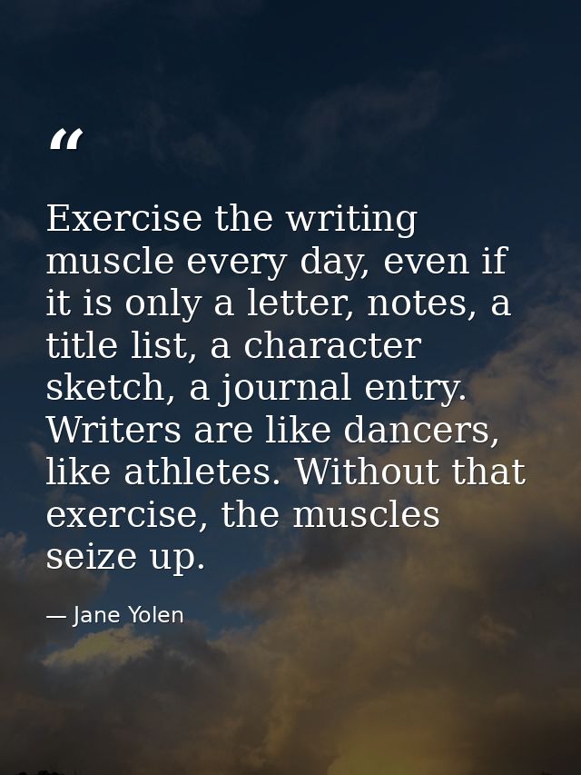 Exercise the writing muscle every day, even if it is only a letter, notes, a title list, a character sketch, a journal e — Jane Yolen