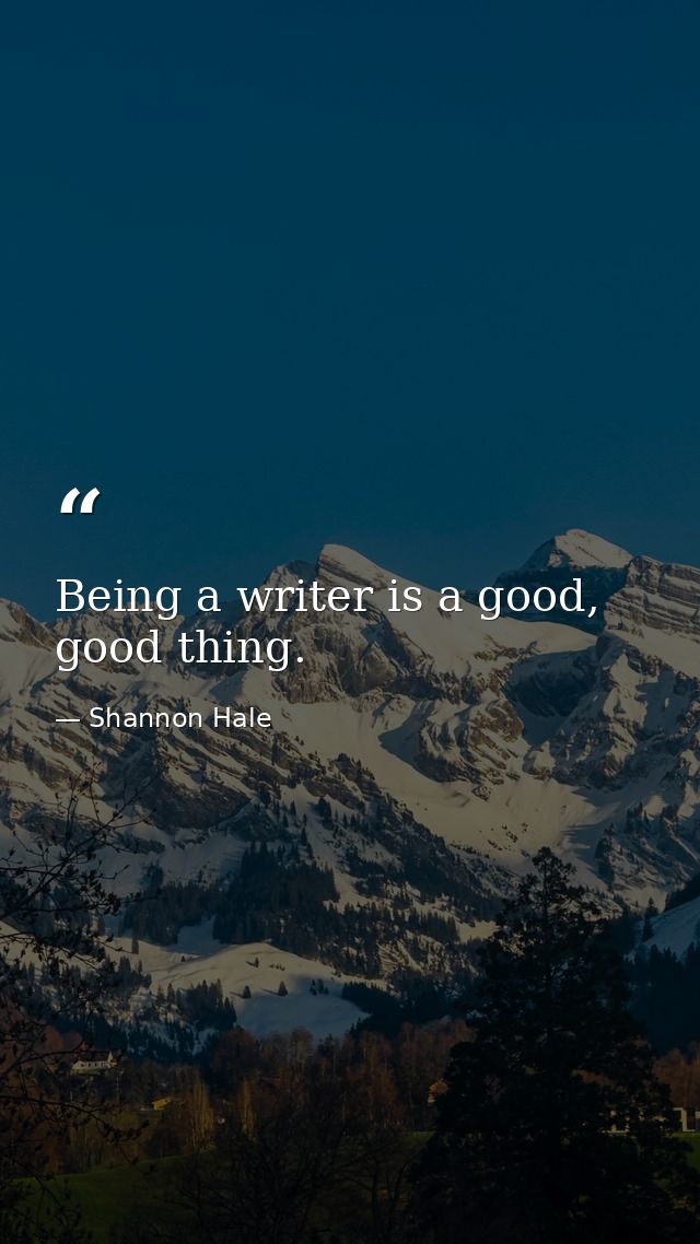 Being a writer is a good, good thing. — Shannon Hale