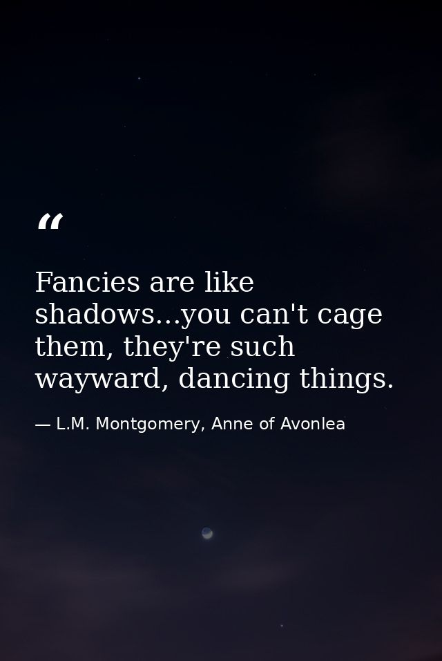 Fancies are like shadows...you can't cage them, they're such wayward, dancing things. — L.M. Montgomery, Anne of Avonlea