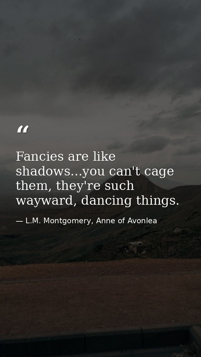 Fancies are like shadows...you can't cage them, they're such wayward, dancing things. — L.M. Montgomery, Anne of Avonlea