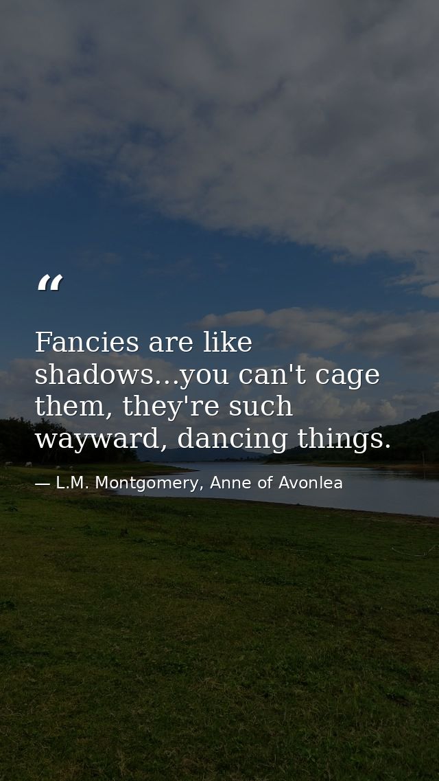 Fancies are like shadows...you can't cage them, they're such wayward, dancing things. — L.M. Montgomery, Anne of Avonlea