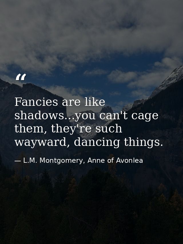 Fancies are like shadows...you can't cage them, they're such wayward, dancing things. — L.M. Montgomery, Anne of Avonlea
