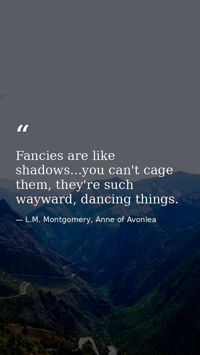 Fancies are like shadows...you can't cage them, they're such wayward, dancing things. — L.M. Montgomery, Anne of Avonlea