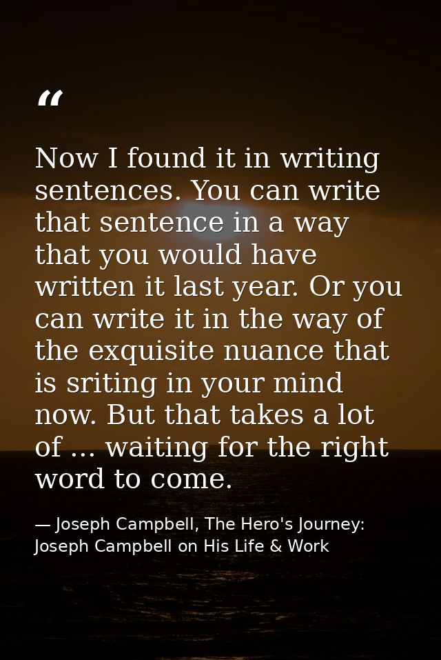 Now I found it in writing sentences. You can write that sentence in a way that you would have written it last year. Or y — Joseph Campbell, The Hero's Journey: Joseph Campbell on His Life & Work