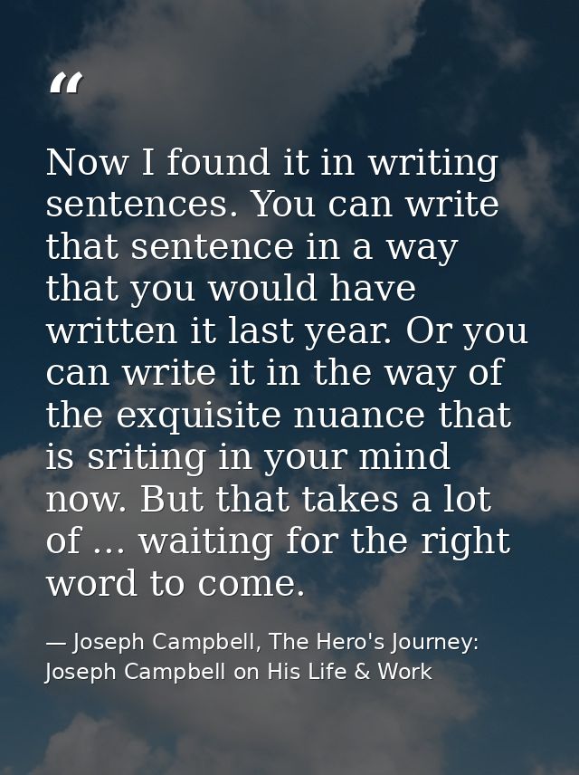 Now I found it in writing sentences. You can write that sentence in a way that you would have written it last year. Or y — Joseph Campbell, The Hero's Journey: Joseph Campbell on His Life & Work