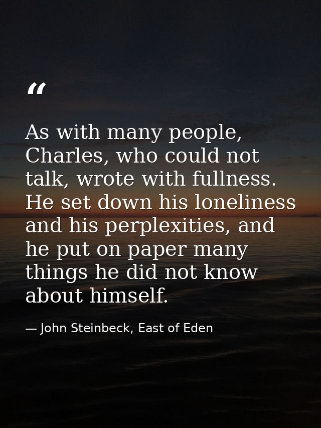 As with many people, Charles, who could not talk, wrote with fullness. He set down his loneliness and his perplexities,  — John Steinbeck, East of Eden