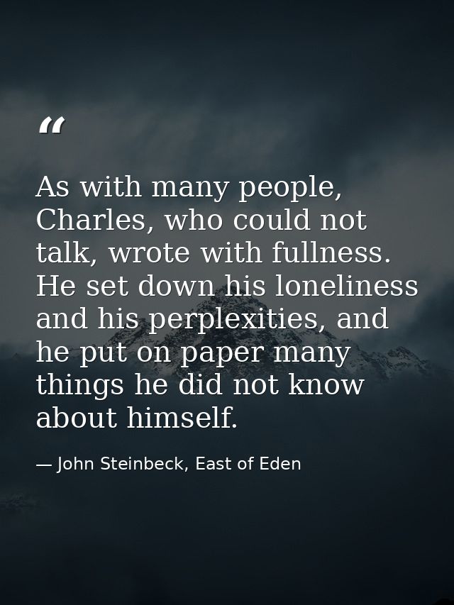 As with many people, Charles, who could not talk, wrote with fullness. He set down his loneliness and his perplexities,  — John Steinbeck, East of Eden