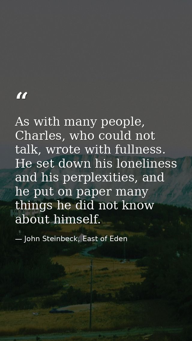 As with many people, Charles, who could not talk, wrote with fullness. He set down his loneliness and his perplexities,  — John Steinbeck, East of Eden