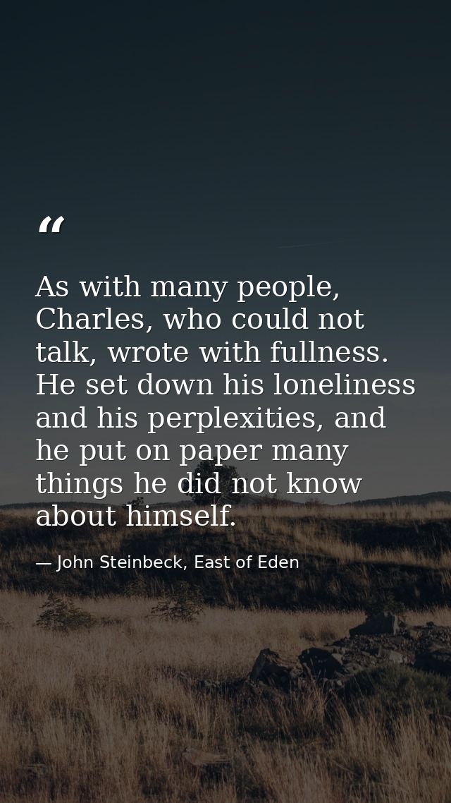 As with many people, Charles, who could not talk, wrote with fullness. He set down his loneliness and his perplexities,  — John Steinbeck, East of Eden