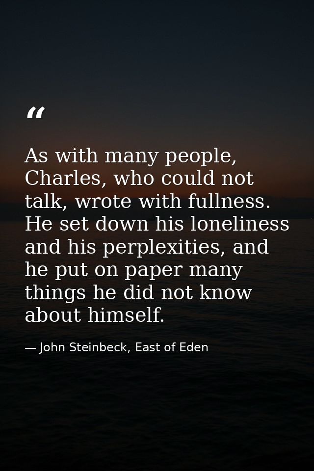 As with many people, Charles, who could not talk, wrote with fullness. He set down his loneliness and his perplexities,  — John Steinbeck, East of Eden