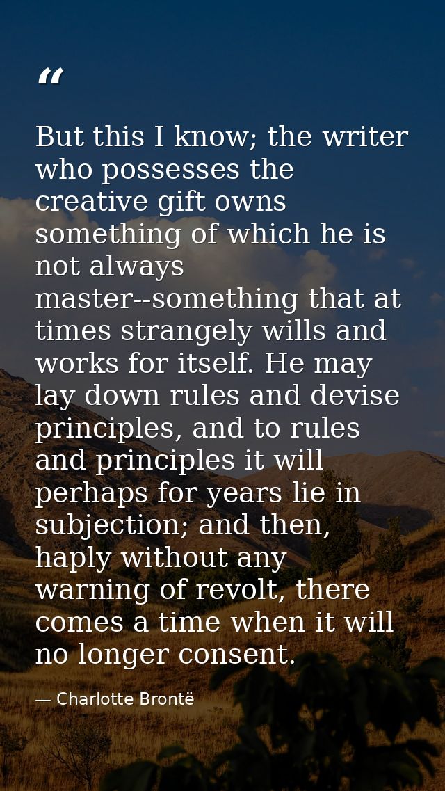 But this I know; the writer who possesses the creative gift owns something of which he is not always master--something t — Charlotte Brontë