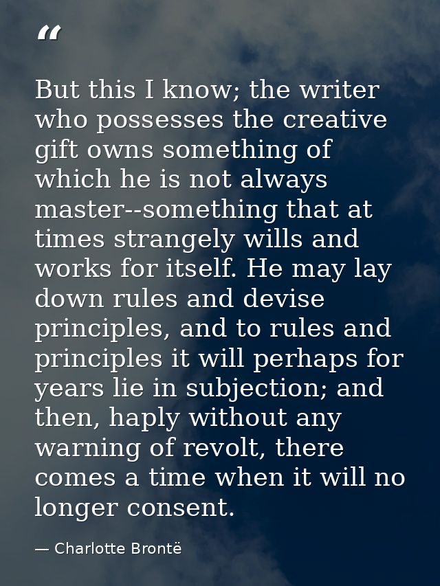 But this I know; the writer who possesses the creative gift owns something of which he is not always master--something t — Charlotte Brontë