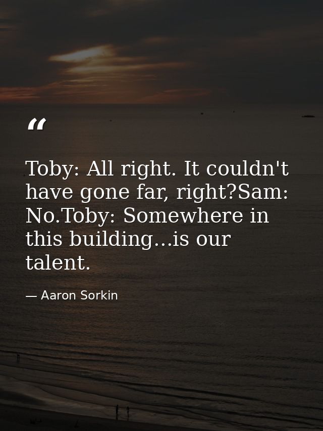 Toby: All right. It couldn't have gone far, right?Sam: No.Toby: Somewhere in this building...is our talent. — Aaron Sorkin