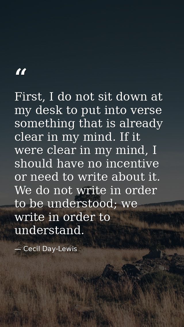 First, I do not sit down at my desk to put into verse something that is already clear in my mind. If it were clear in my — Cecil Day-Lewis