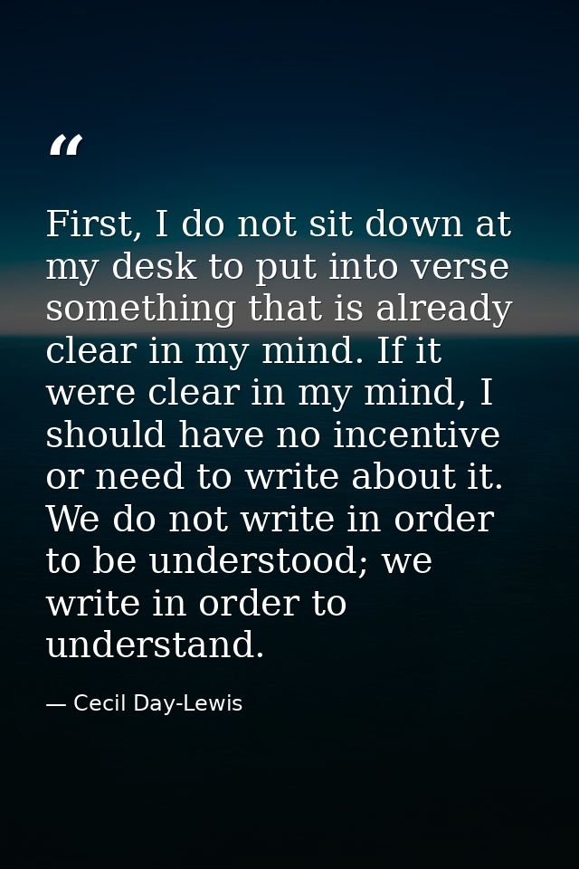 First, I do not sit down at my desk to put into verse something that is already clear in my mind. If it were clear in my — Cecil Day-Lewis
