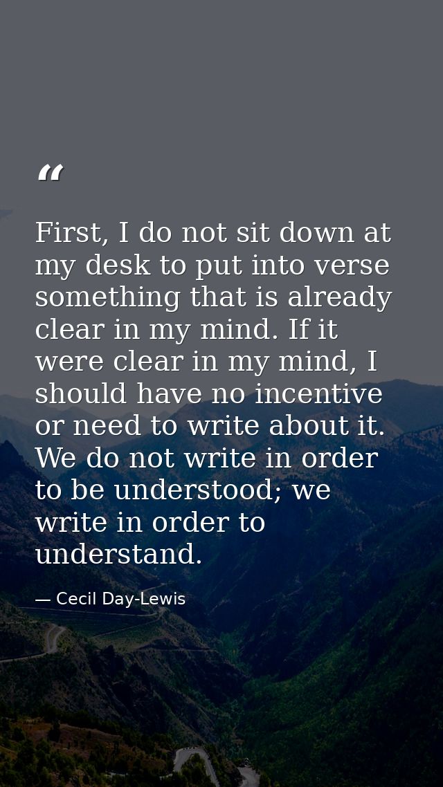 First, I do not sit down at my desk to put into verse something that is already clear in my mind. If it were clear in my — Cecil Day-Lewis