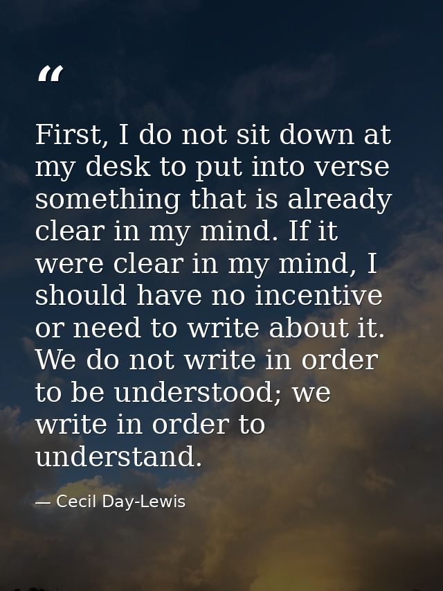 First, I do not sit down at my desk to put into verse something that is already clear in my mind. If it were clear in my — Cecil Day-Lewis
