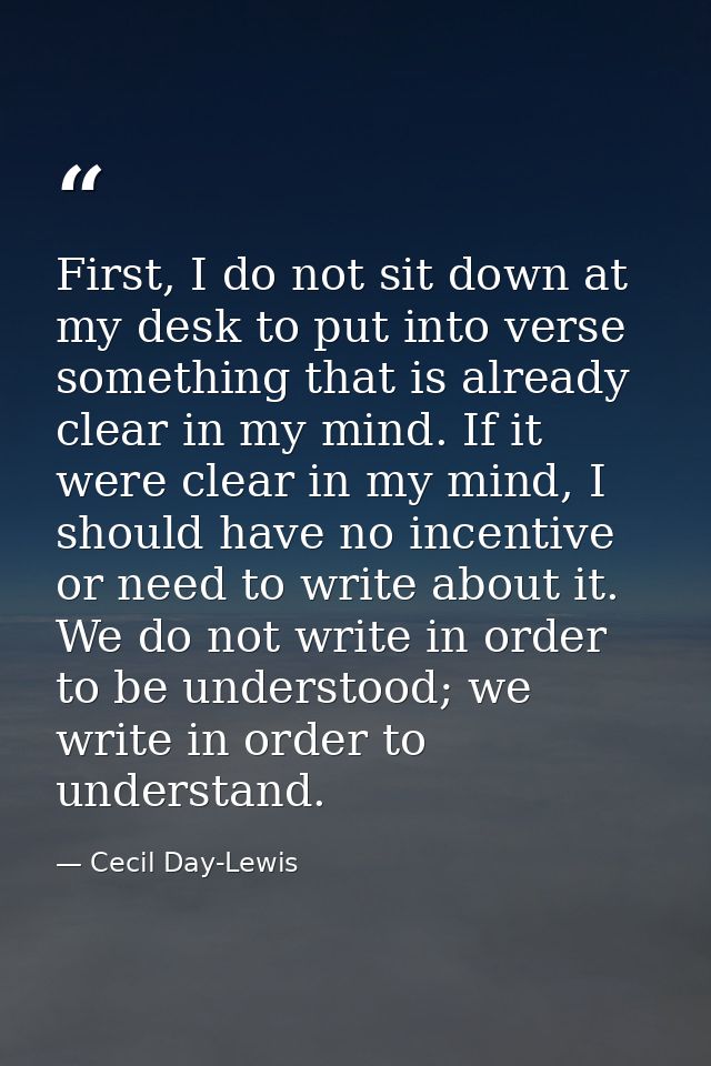 First, I do not sit down at my desk to put into verse something that is already clear in my mind. If it were clear in my — Cecil Day-Lewis