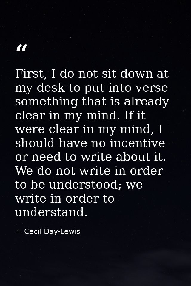 First, I do not sit down at my desk to put into verse something that is already clear in my mind. If it were clear in my — Cecil Day-Lewis